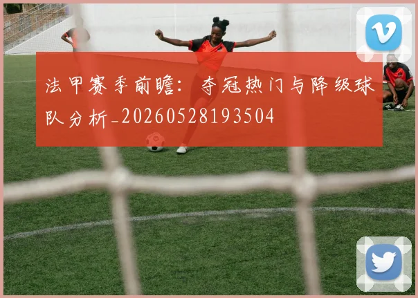 法甲赛季前瞻：夺冠热门与降级球队分析_20260528193504