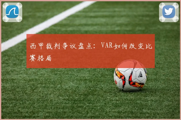 西甲裁判争议盘点：VAR如何改变比赛格局