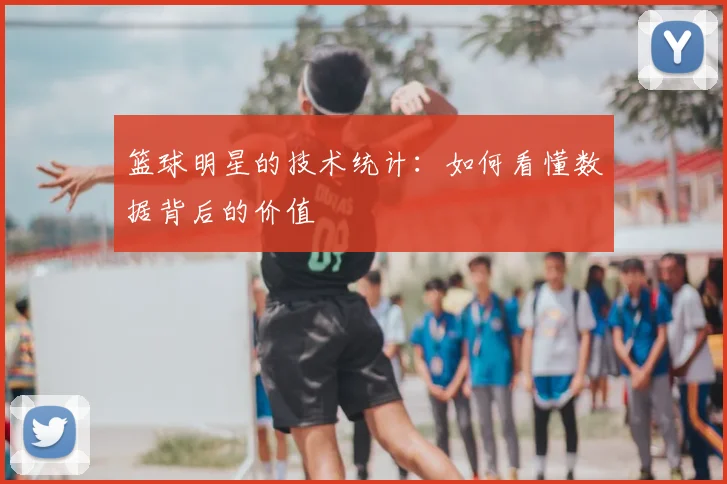 篮球明星的技术统计：如何看懂数据背后的价值
