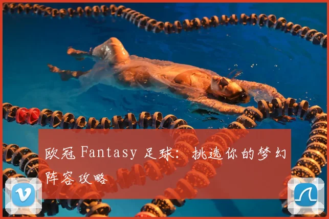 欧冠 Fantasy 足球：挑选你的梦幻阵容攻略