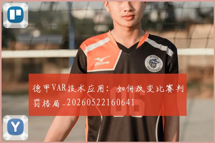 德甲VAR技术应用：如何改变比赛判罚格局_20260522160641