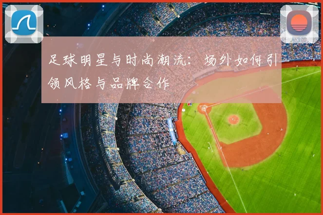 足球明星与时尚潮流：场外如何引领风格与品牌合作