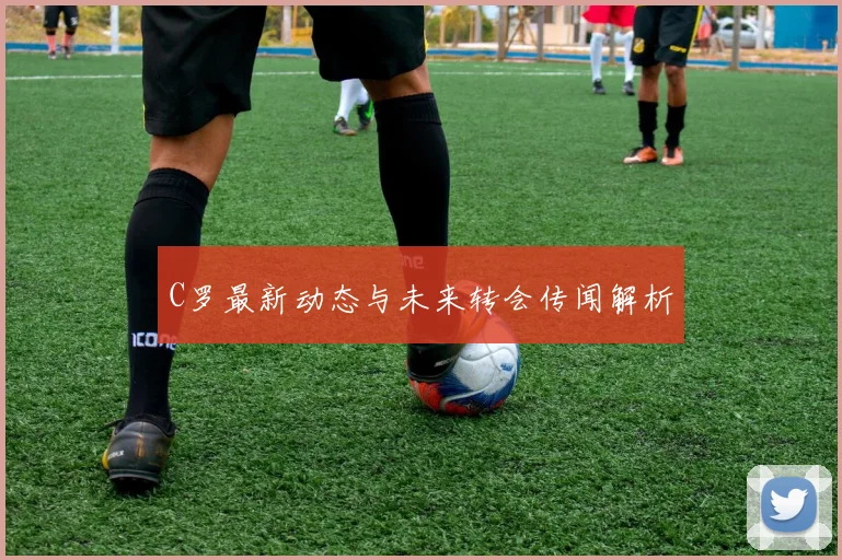 C罗最新动态与未来转会传闻解析