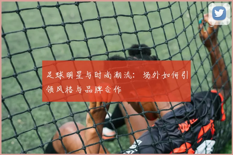 足球明星与时尚潮流：场外如何引领风格与品牌合作