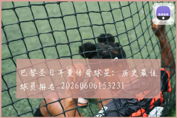 巴黎圣日耳曼传奇球星：历史最佳球员排名_20260606153231