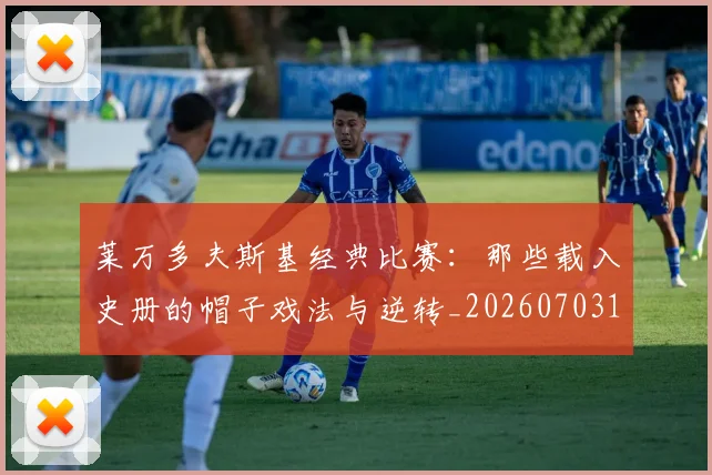 莱万多夫斯基经典比赛：那些载入史册的帽子戏法与逆转_20260703181808
