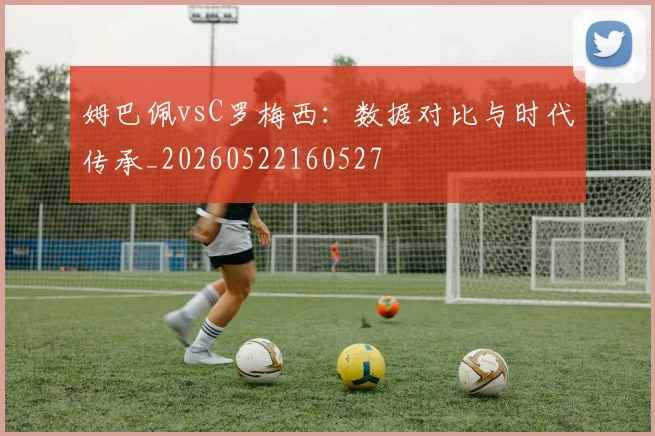 姆巴佩vsC罗梅西：数据对比与时代传承_20260522160527