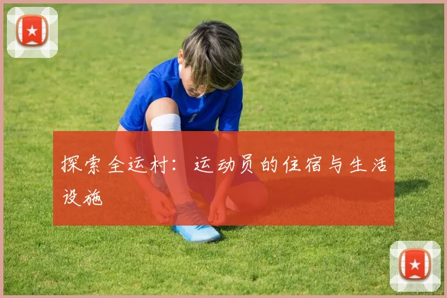探索全运村：运动员的住宿与生活设施