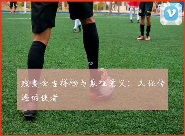残奥会吉祥物与象征意义：文化传递的使者