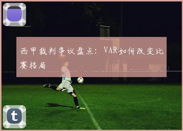 西甲裁判争议盘点:VAR如何改变比赛格局
