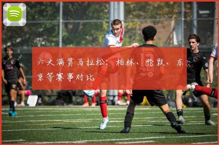 六大满贯马拉松：柏林、伦敦、东京等赛事对比
