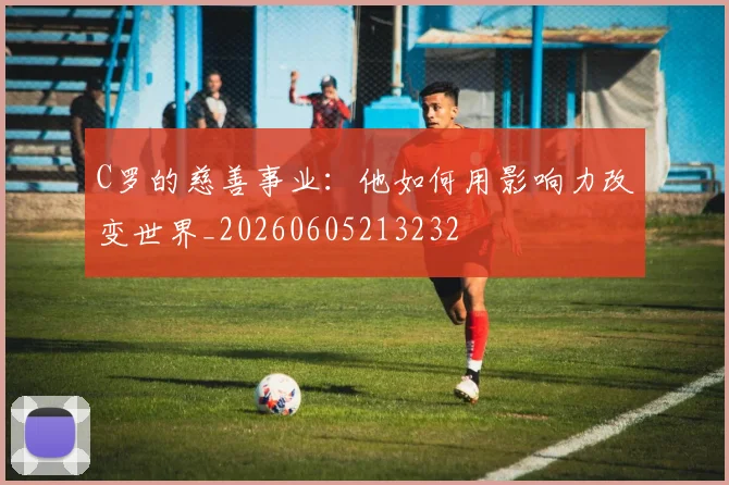 C罗的慈善事业:他如何用影响力改变世界_20260605213232