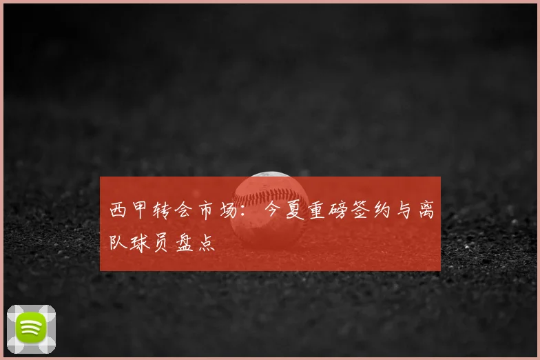 西甲转会市场:今夏重磅签约与离队球员盘点
