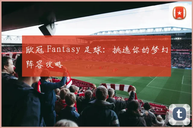 欧冠 Fantasy 足球：挑选你的梦幻阵容攻略