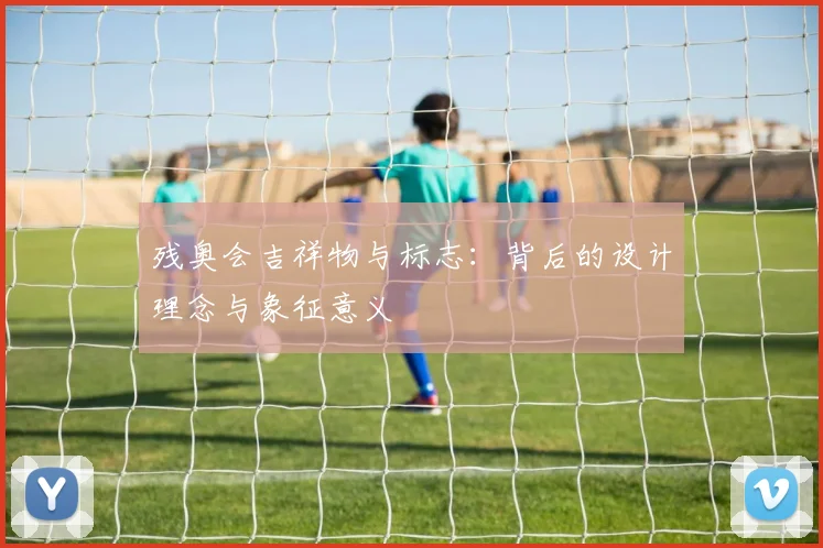 残奥会吉祥物与标志：背后的设计理念与象征意义
