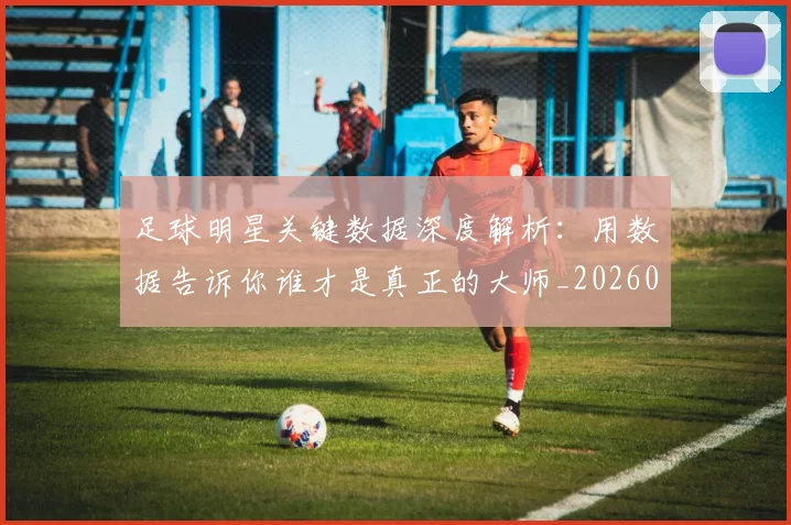 足球明星关键数据深度解析：用数据告诉你谁才是真正的大师_20260529200812