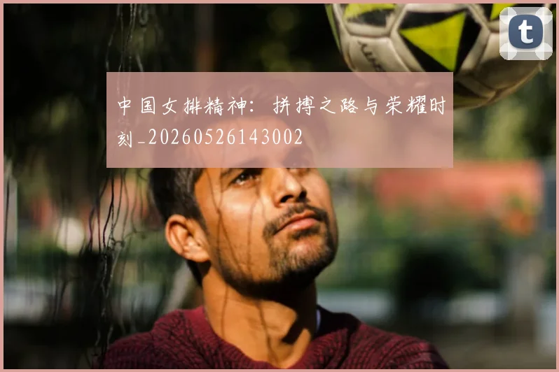 中国女排精神:拼搏之路与荣耀时刻_20260526143002