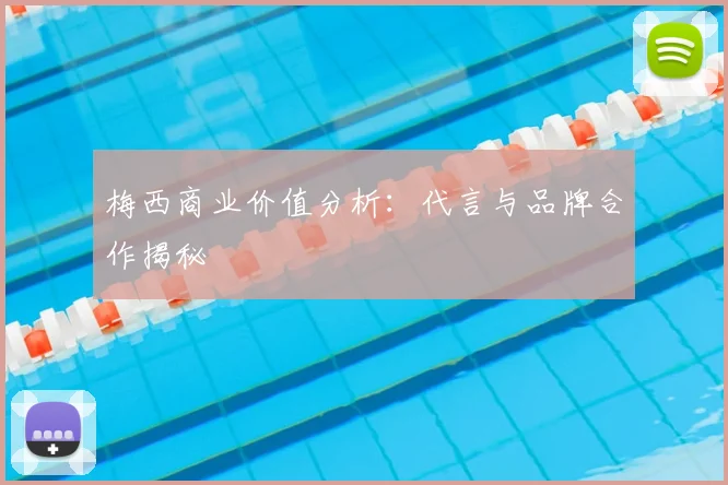 梅西商业价值分析：代言与品牌合作揭秘