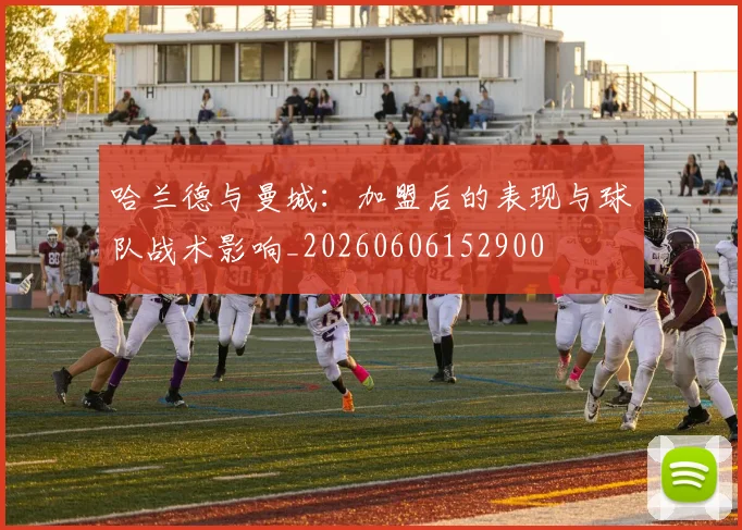 哈兰德与曼城：加盟后的表现与球队战术影响_20260606152900