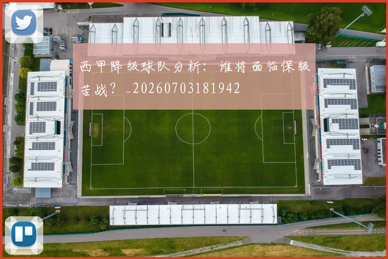 西甲降级球队分析：谁将面临保级苦战？_20260703181942