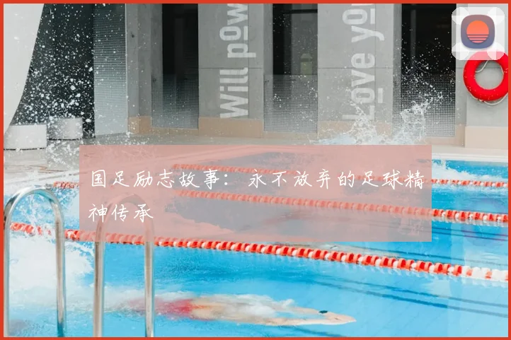 国足励志故事：永不放弃的足球精神传承