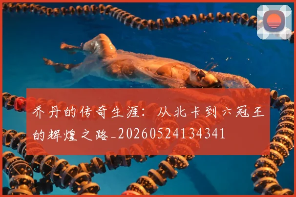乔丹的传奇生涯:从北卡到六冠王的辉煌之路_20260524134341