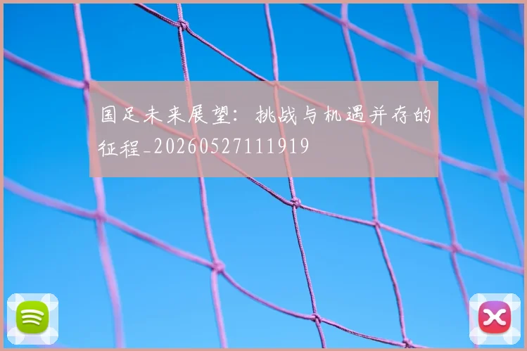 国足未来展望:挑战与机遇并存的征程_20260527111919