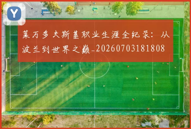 莱万多夫斯基职业生涯全纪录:从波兰到世界之巅_20260703181808