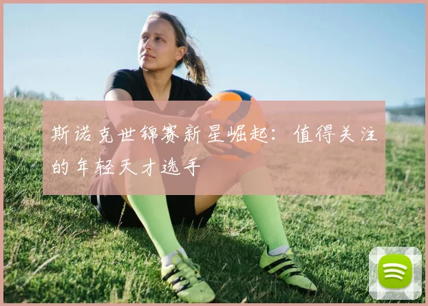 斯诺克世锦赛新星崛起：值得关注的年轻天才选手