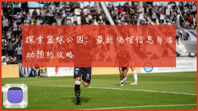 探索篮球公园：最新场馆信息与活动预约攻略