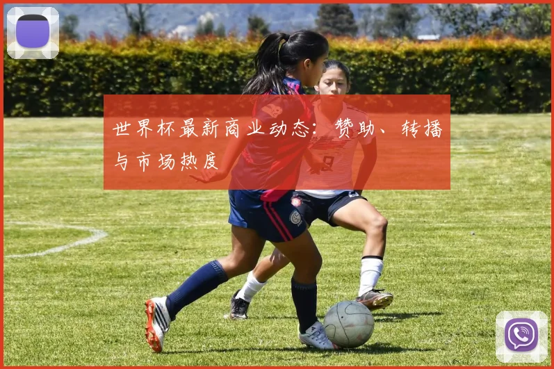 世界杯最新商业动态：赞助、转播与市场热度