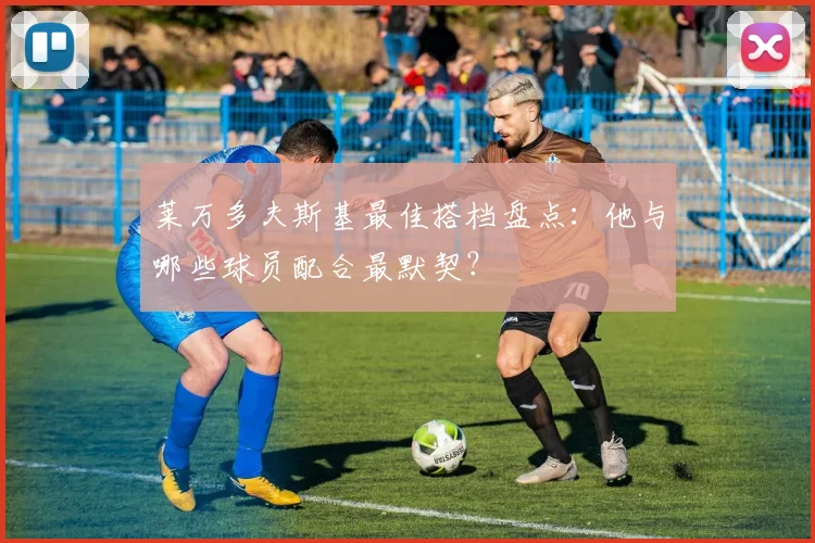 莱万多夫斯基最佳搭档盘点:他与哪些球员配合最默契?