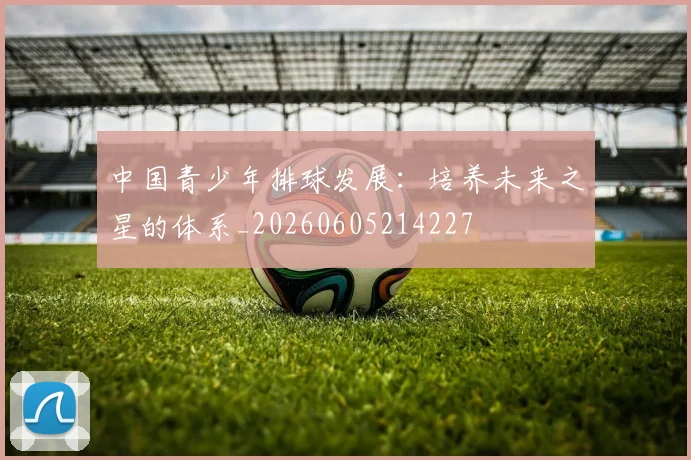 中国青少年排球发展:培养未来之星的体系_20260605214227