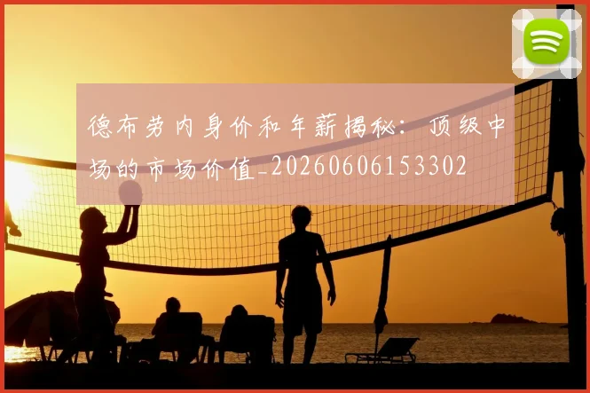德布劳内身价和年薪揭秘:顶级中场的市场价值_20260606153302