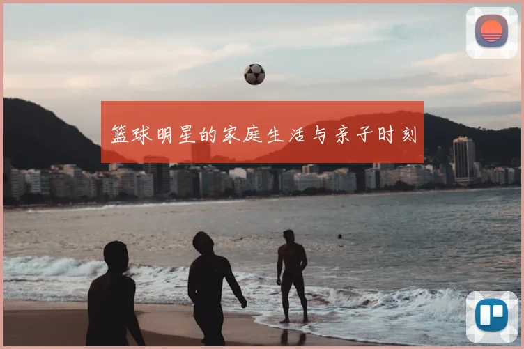 篮球明星的家庭生活与亲子时刻