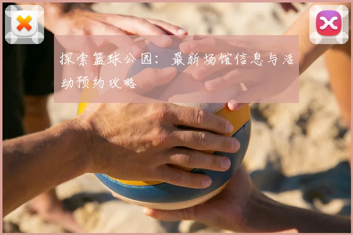 探索篮球公园:最新场馆信息与活动预约攻略