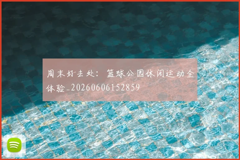 周末好去处：篮球公园休闲运动全体验_20260606152859