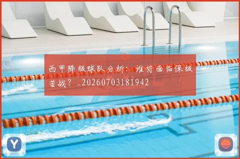 西甲降级球队分析：谁将面临保级苦战？_20260703181942