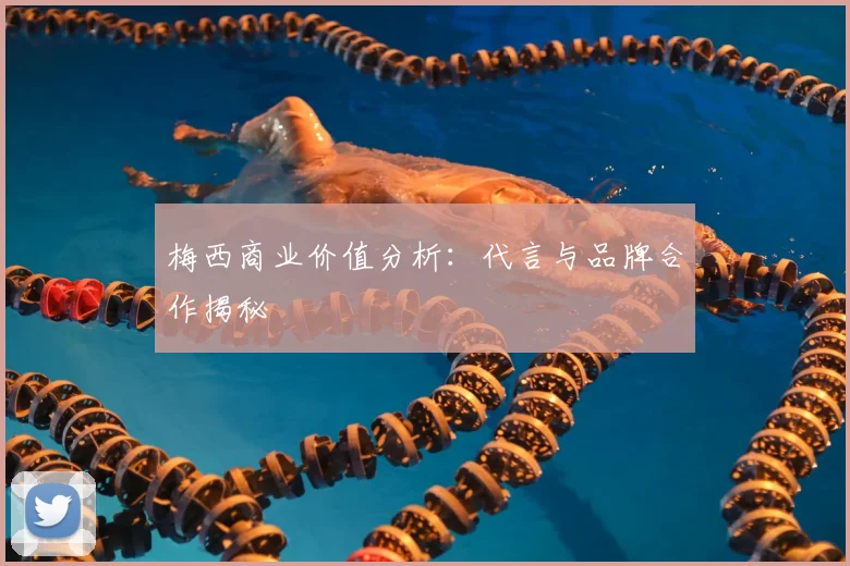 梅西商业价值分析:代言与品牌合作揭秘