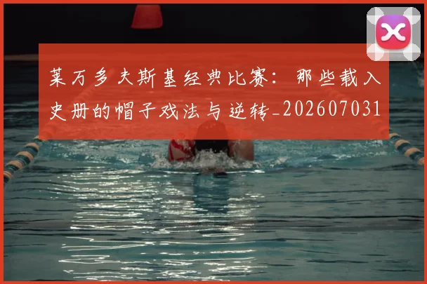 莱万多夫斯基经典比赛：那些载入史册的帽子戏法与逆转_20260703181808