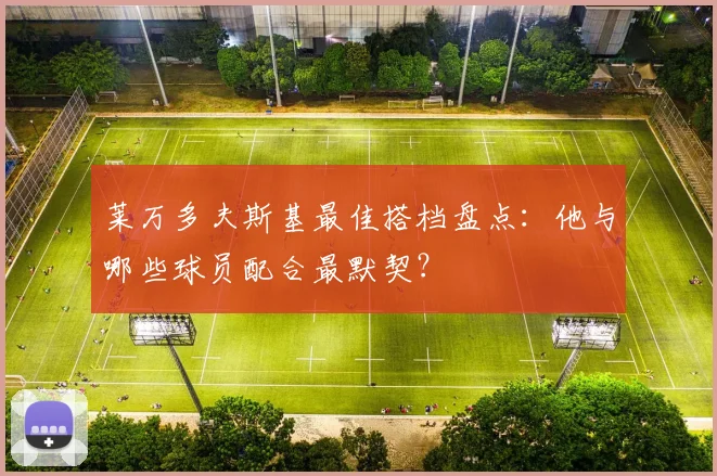 莱万多夫斯基最佳搭档盘点:他与哪些球员配合最默契?