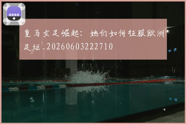 皇马女足崛起：她们如何征服欧洲足坛_20260603222710