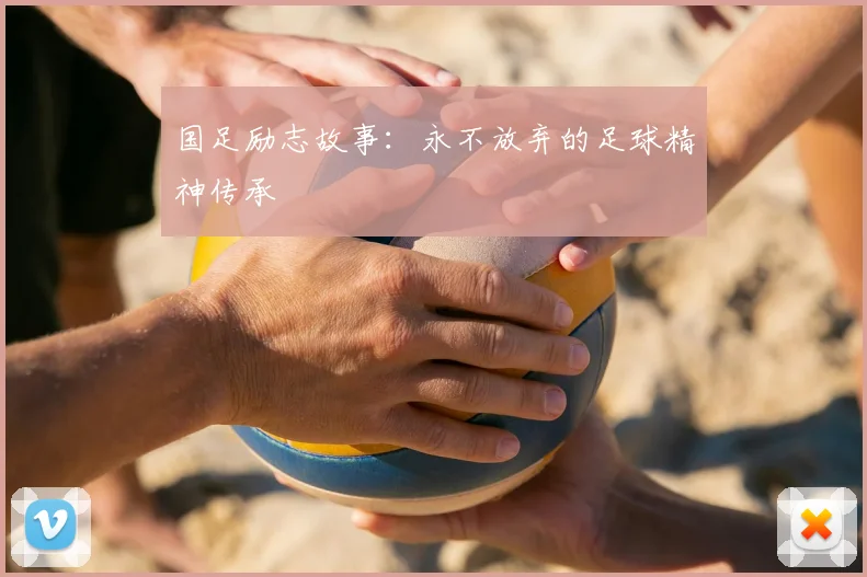 国足励志故事：永不放弃的足球精神传承