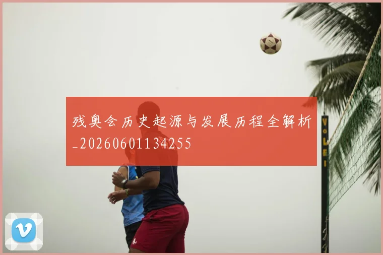 残奥会历史起源与发展历程全解析_20260601134255
